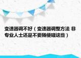 變速器調(diào)不好（變速器調(diào)整方法 非專業(yè)人士還是不要隨便碰這些）