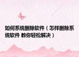如何系統(tǒng)刪除軟件（怎樣刪除系統(tǒng)軟件 教你輕松解決）