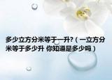 多少立方分米等于一升?（一立方分米等于多少升 你知道是多少嗎）