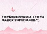 柏樹殼和柏樹籽哪種裝枕頭好（柏樹殼做枕頭的方法 可以按照下述步驟操作）