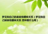 夢(mèng)見和自己的表妹有曖昧關(guān)系（夢(mèng)見和自己妹妹有暖昧關(guān)系 意味著什么呢）