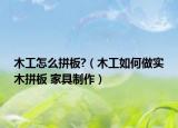木工怎么拼板?（木工如何做實木拼板 家具制作）