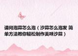 請問泡蒜怎么泡（沙蒜怎么泡發(fā) 簡單方法教你輕松制作美味沙蒜）
