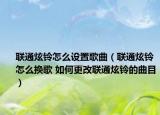 聯(lián)通炫鈴怎么設(shè)置歌曲（聯(lián)通炫鈴怎么換歌 如何更改聯(lián)通炫鈴的曲目）