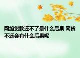 網(wǎng)絡(luò)貨款還不了是什么后果 網(wǎng)貸不還會(huì)有什么后果呢
