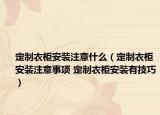 定制衣柜安裝注意什么（定制衣柜安裝注意事項 定制衣柜安裝有技巧）