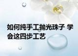 如何純手工拋光珠子 學會這四步工藝