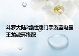 斗羅大陸2絕世唐門手游藍電霸王龍魂環(huán)搭配