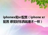iphonex和xr配置（iphone xr配置 感覺好東西就是不一樣）