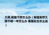 久咳,喉嚨干癢怎么辦（喉嚨發(fā)癢久咳干咳一年怎么辦 看看醫(yī)生怎么說(shuō)）
