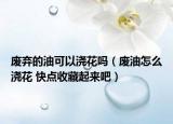 廢棄的油可以澆花嗎（廢油怎么澆花 快點收藏起來吧）