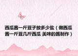 西瓜醬一斤豆子放多少鹽（做西瓜醬一斤豆幾斤西瓜 美味的醬制作）