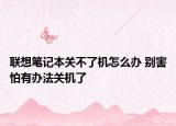聯(lián)想筆記本關(guān)不了機怎么辦 別害怕有辦法關(guān)機了