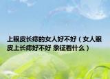 上眼皮長痣的女人好不好（女人眼皮上長痣好不好 象征著什么）