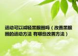 運(yùn)動(dòng)可以減輕黑眼圈嗎（改善黑眼圈的運(yùn)動(dòng)方法 有哪些改善方法）