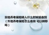 異地養(yǎng)老保險(xiǎn)轉(zhuǎn)入什么時(shí)候能查到（外地養(yǎng)老保險(xiǎn)怎么查詢(xún) 可以轉(zhuǎn)移嗎）