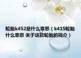 輪胎k452是什么意思（k415輪胎什么意思 關(guān)于這款輪胎的簡(jiǎn)介）