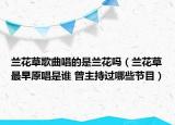 蘭花草歌曲唱的是蘭花嗎（蘭花草最早原唱是誰 曾主持過哪些節(jié)目）