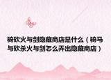 騎砍火與劍隱藏商店是什么（騎馬與砍殺火與劍怎么弄出隱藏商店）