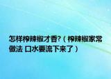 怎樣榨辣椒才香?（榨辣椒家常做法 口水要流下來(lái)了）