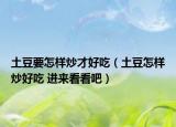 土豆要怎樣炒才好吃（土豆怎樣炒好吃 進(jìn)來(lái)看看吧）