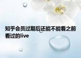 知乎會員過期后還能不能看之前看過的live