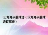 以 為開(kāi)頭的成語(yǔ)（以為開(kāi)頭的成語(yǔ)有哪些）