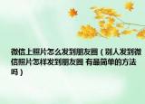 微信上照片怎么發(fā)到朋友圈（別人發(fā)到微信照片怎樣發(fā)到朋友圈 有最簡單的方法嗎）