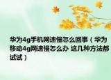 華為4g手機(jī)網(wǎng)速慢怎么回事（華為移動(dòng)4g網(wǎng)速慢怎么辦 這幾種方法都試試）