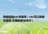 微信能給etc充值嗎（etc可以微信充值嗎 方便的移動支付）