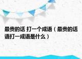 最貴的話 打一個(gè)成語（最貴的話語打一成語是什么）