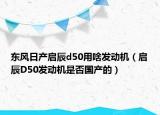 東風(fēng)日產(chǎn)啟辰d50用啥發(fā)動機(jī)（啟辰D50發(fā)動機(jī)是否國產(chǎn)的）