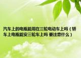 汽車(chē)上的電瓶能用在三輪電動(dòng)車(chē)上嗎（轎車(chē)上電瓶能安三輪車(chē)上嗎 要注意什么）