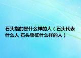 石頭指的是什么樣的人（石頭代表什么人 石頭象征什么樣的人）