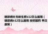 糖尿病補充維生素b12怎么服用（糖尿病b12怎么服用 按時服藥 早日康復(fù)）