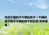 經(jīng)常午睡和不午睡的孩子（午睡的孩子和不午睡的孩子的區(qū)別 快來看看）