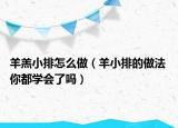 羊羔小排怎么做（羊小排的做法 你都學(xué)會(huì)了嗎）