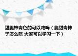 甜脆柿青色的可以吃嗎（脆甜青柿子怎么吃 大家可以學習一下）
