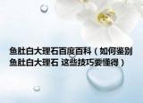 魚肚白大理石百度百科（如何鑒別魚肚白大理石 這些技巧要懂得）