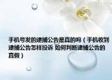 手機(jī)號(hào)發(fā)的逮捕公告是真的嗎（手機(jī)收到逮捕公告怎樣投訴 如何判斷逮捕公告的真假）