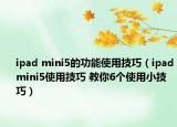 ipad mini5的功能使用技巧（ipadmini5使用技巧 教你6個(gè)使用小技巧）