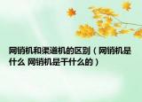 網(wǎng)銷機和渠道機的區(qū)別（網(wǎng)銷機是什么 網(wǎng)銷機是干什么的）