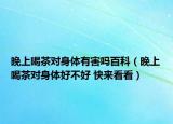 晚上喝茶對身體有害嗎百科（晚上喝茶對身體好不好 快來看看）
