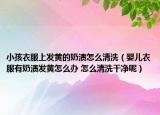 小孩衣服上發(fā)黃的奶漬怎么清洗（嬰兒衣服有奶漬發(fā)黃怎么辦 怎么清洗干凈呢）