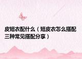 皮短衣配什么（短皮衣怎么搭配 三種常見(jiàn)搭配分享）