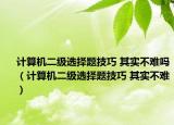 計算機二級選擇題技巧 其實不難嗎（計算機二級選擇題技巧 其實不難）