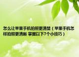 怎么讓蘋(píng)果手機(jī)拍照更清楚（蘋(píng)果手機(jī)怎樣拍照更清晰 掌握以下7個(gè)小技巧）