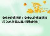 女生9分褲搭配（女士九分褲穿搭技巧 怎么搭配衣服才更加時尚）