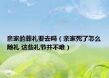 親家的葬禮要去嗎（親家死了怎么隨禮 這些禮節(jié)并不難）
