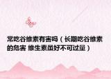 常吃谷維素有害嗎（長(zhǎng)期吃谷維素的危害 維生素雖好不可過(guò)量）